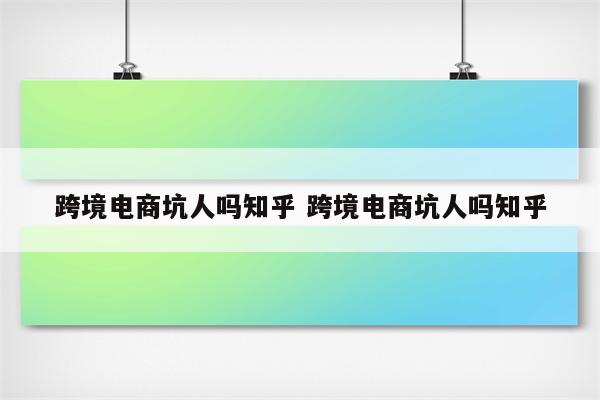 跨境电商坑人吗知乎 跨境电商坑人吗知乎