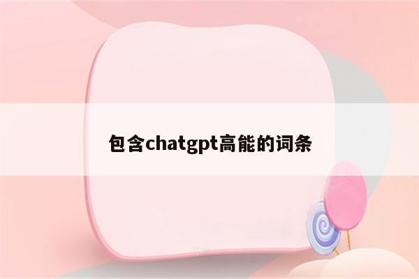 包含chatgpt高能的词条