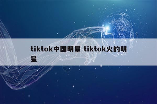 tiktok中国明星 tiktok火的明星
