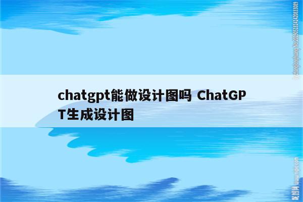chatgpt能做设计图吗 ChatGPT生成设计图