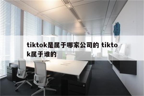 tiktok是属于哪家公司的 tiktok属于谁的