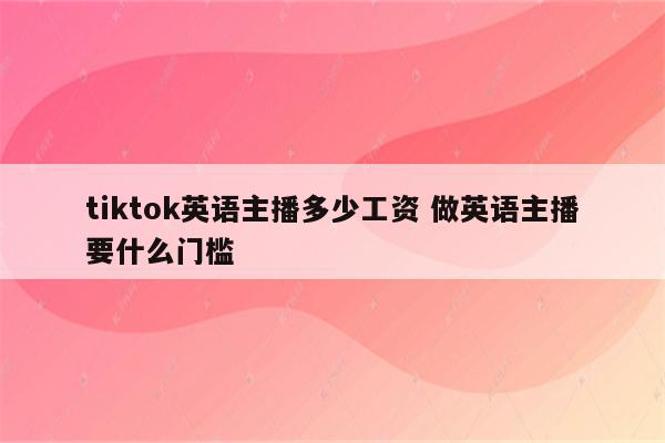 tiktok英语主播多少工资 做英语主播要什么门槛