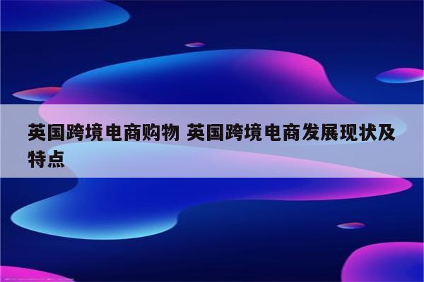 英国跨境电商购物 英国跨境电商发展现状及特点