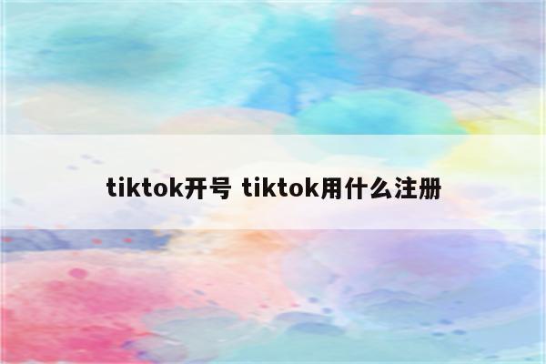 tiktok开号 tiktok用什么注册