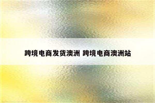 跨境电商发货澳洲 跨境电商澳洲站