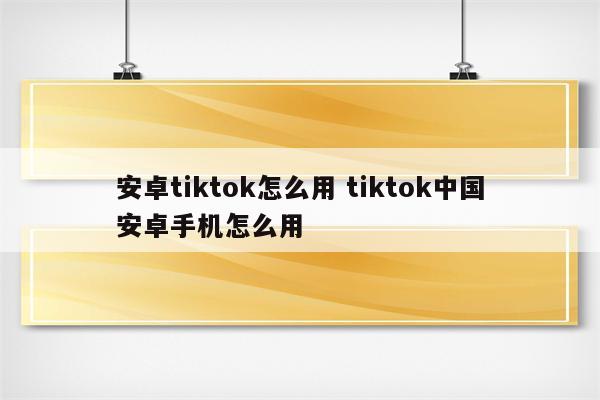 安卓tiktok怎么用 tiktok中国安卓手机怎么用