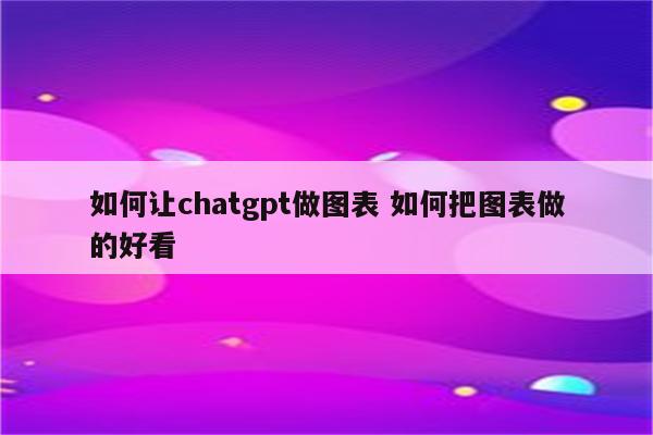 如何让chatgpt做图表 如何把图表做的好看