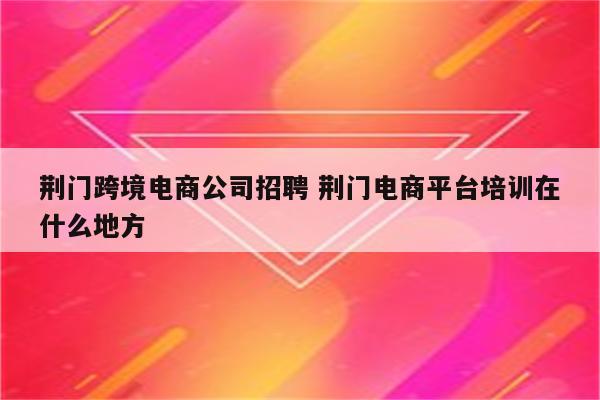 荆门跨境电商公司招聘 荆门电商平台培训在什么地方