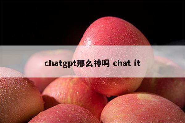 chatgpt那么神吗 chat it
