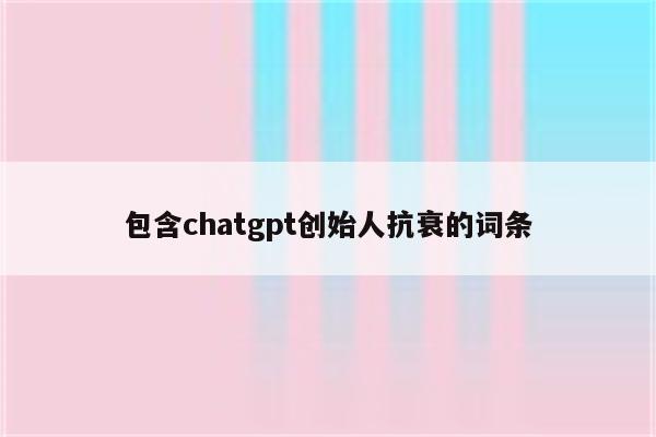 包含chatgpt创始人抗衰的词条