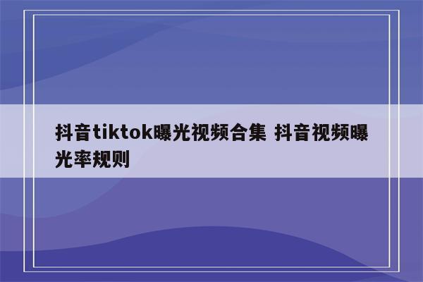 抖音tiktok曝光视频合集 抖音视频曝光率规则