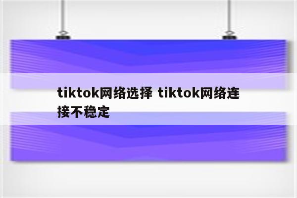 tiktok网络选择 tiktok网络连接不稳定