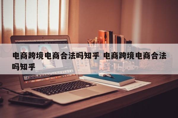 电商跨境电商合法吗知乎 电商跨境电商合法吗知乎