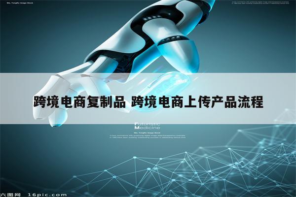 跨境电商复制品 跨境电商上传产品流程
