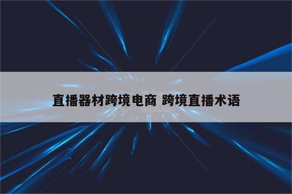 直播器材跨境电商 跨境直播术语