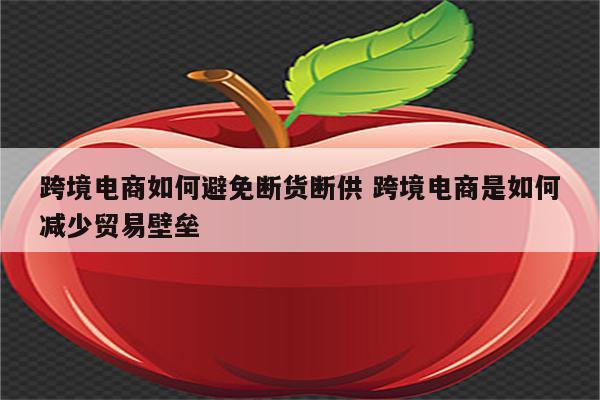 跨境电商如何避免断货断供 跨境电商是如何减少贸易壁垒
