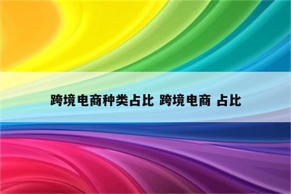 跨境电商种类占比 跨境电商 占比