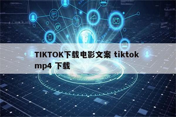 TIKTOK下载电影文案 tiktok mp4 下载