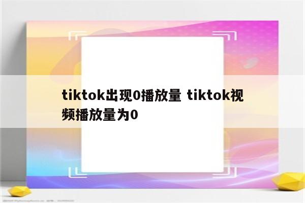 tiktok出现0播放量 tiktok视频播放量为0
