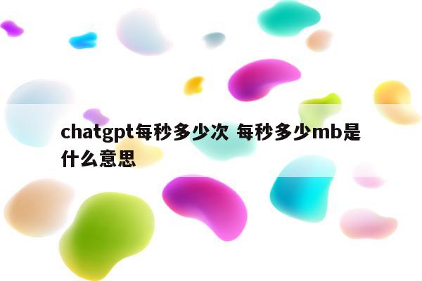chatgpt每秒多少次 每秒多少mb是什么意思