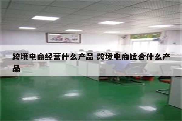 跨境电商经营什么产品 跨境电商适合什么产品
