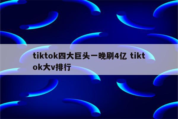 tiktok四大巨头一晚刷4亿 tiktok大v排行