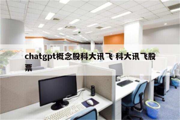 chatgpt概念股科大讯飞 科大讯飞股票