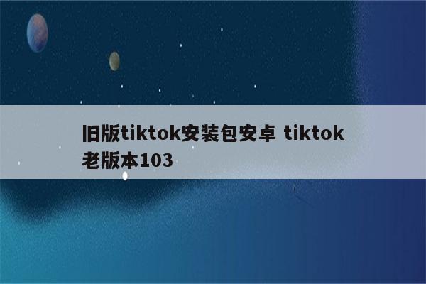 旧版tiktok安装包安卓 tiktok老版本103