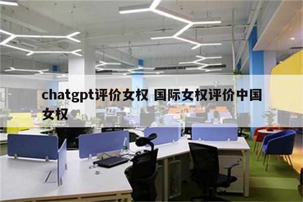chatgpt评价女权 国际女权评价中国女权