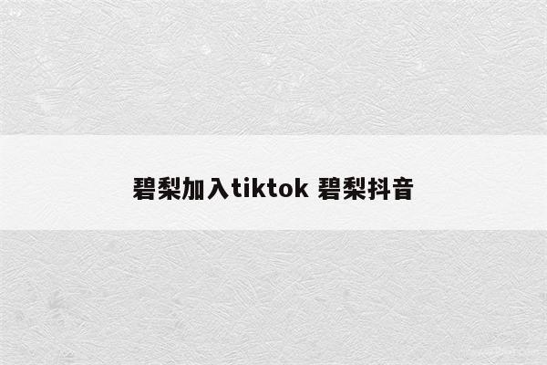 碧梨加入tiktok 碧梨抖音
