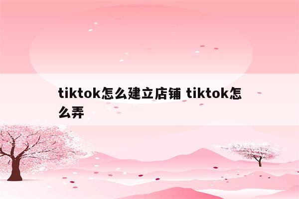 tiktok怎么建立店铺 tiktok怎么弄