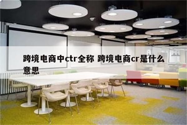 跨境电商中ctr全称 跨境电商cr是什么意思