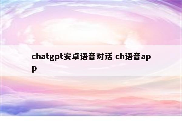 chatgpt安卓语音对话 ch语音app