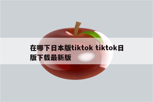 在哪下日本版tiktok tiktok日版下载最新版