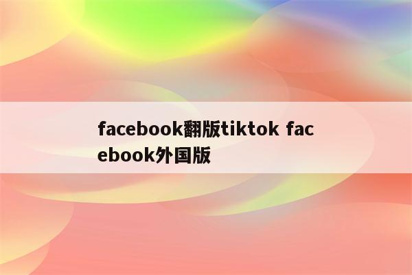 facebook翻版tiktok facebook外国版