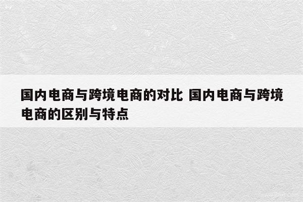 国内电商与跨境电商的对比 国内电商与跨境电商的区别与特点