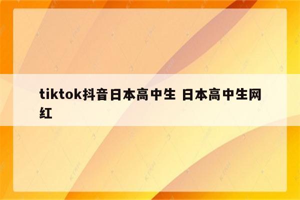 tiktok抖音日本高中生 日本高中生网红