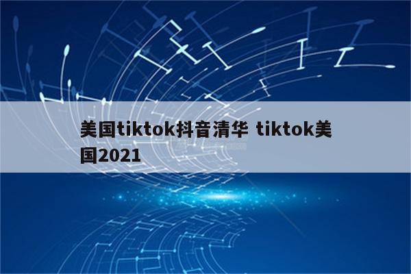 美国tiktok抖音清华 tiktok美国2021