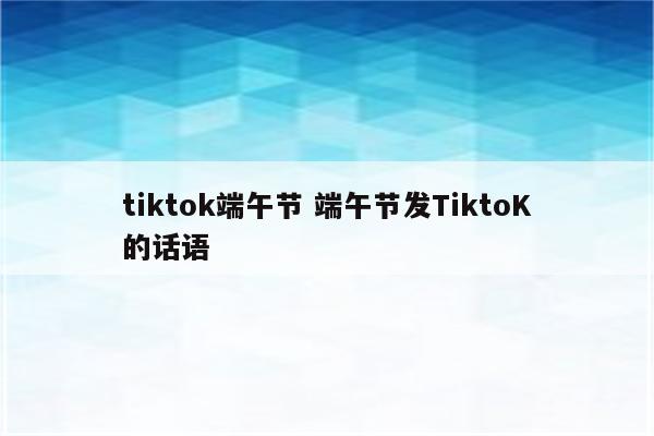 tiktok端午节 端午节发TiktoK的话语