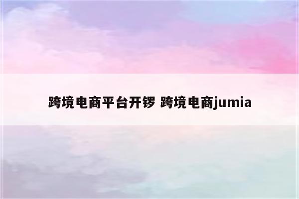 跨境电商平台开锣 跨境电商jumia