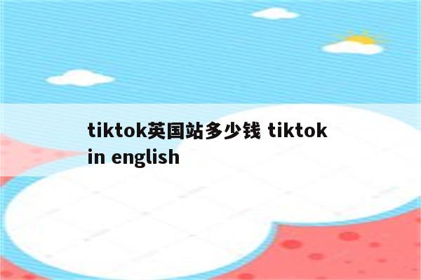 tiktok英国站多少钱 tiktok in english