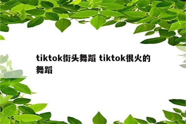 tiktok街头舞蹈 tiktok很火的舞蹈