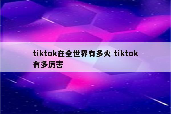 tiktok在全世界有多火 tiktok有多厉害