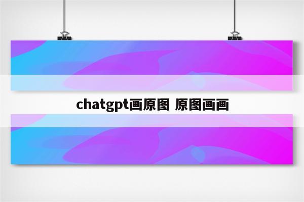 chatgpt画原图 原图画画