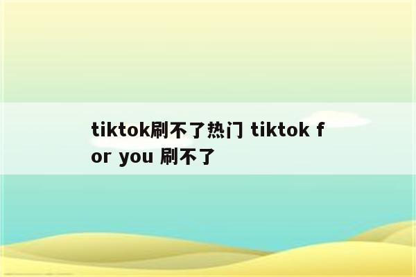 tiktok刷不了热门 tiktok for you 刷不了