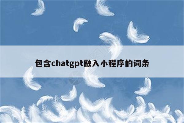 包含chatgpt融入小程序的词条