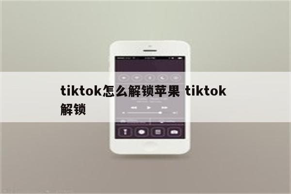 tiktok怎么解锁苹果 tiktok 解锁