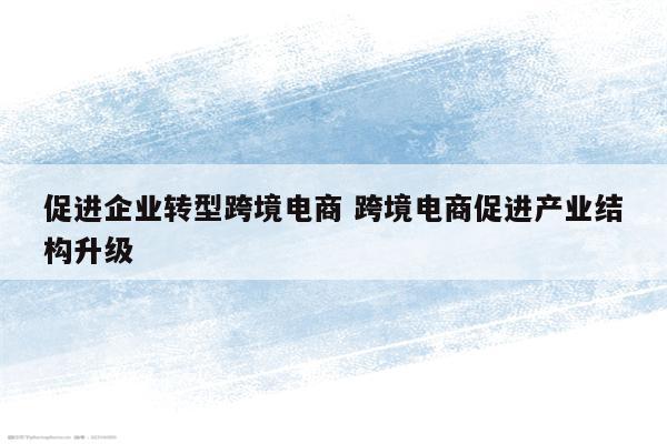 促进企业转型跨境电商 跨境电商促进产业结构升级