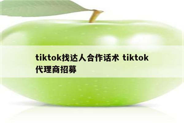 tiktok找达人合作话术 tiktok代理商招募