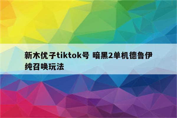 新木优子tiktok号 暗黑2单机德鲁伊纯召唤玩法